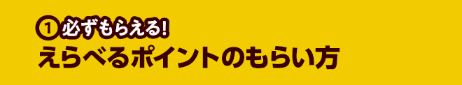 ①必ずもらえる！えらべるポイントのもらい方