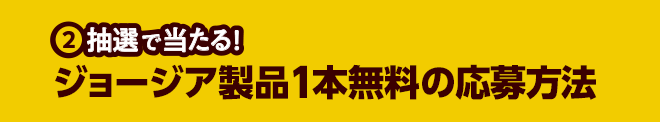 ②抽選で当たる！ジョージア製品1本無料の応募方法