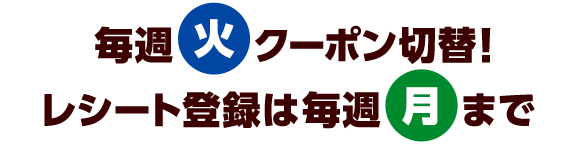 毎週（火）クーポン切替！レシート登録は毎週（月）まで