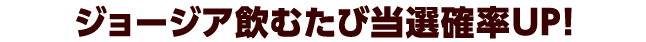 ジョージア飲むたび当選確率UP！