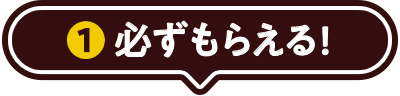 ①必ずもらえる！