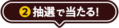②抽選で当たる！