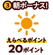 ③朝ボーナス！えらべるポイント20ポイント