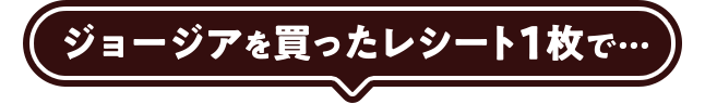 ジョージアを買ったレシート1枚で…